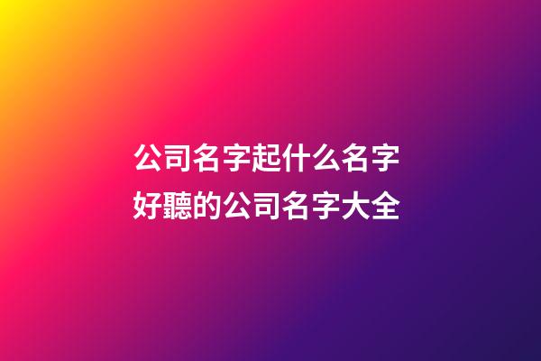 公司名字起什么名字 好聽的公司名字大全-第1張-公司起名-玄機派